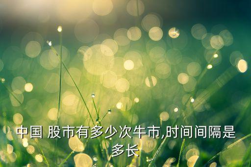 中國 股市有多少次牛市,時間間隔是多長