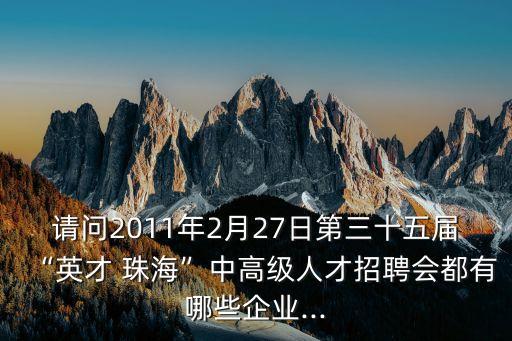 請問2011年2月27日第三十五屆“英才 珠?！敝懈呒壢瞬耪衅笗加心男┢髽I(yè)...