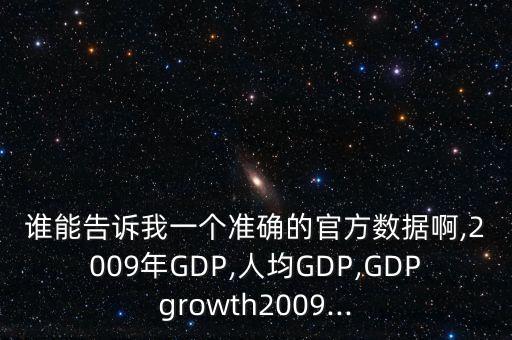 誰能告訴我一個準確的官方數(shù)據(jù)啊,2009年GDP,人均GDP,GDPgrowth2009...