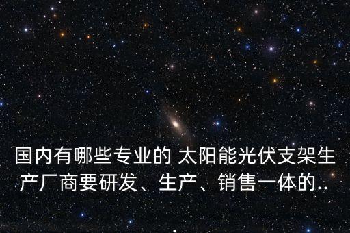 國內(nèi)有哪些專業(yè)的 太陽能光伏支架生產(chǎn)廠商要研發(fā)、生產(chǎn)、銷售一體的...