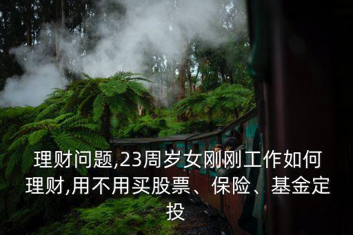  理財問題,23周歲女剛剛工作如何 理財,用不用買股票、保險、基金定投