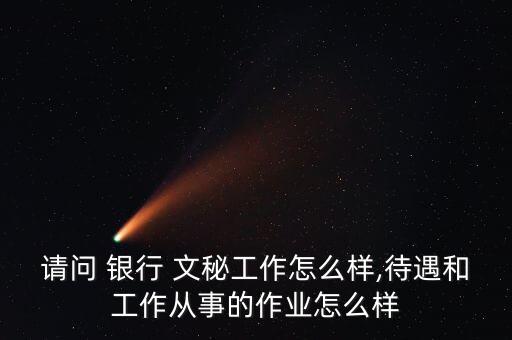請(qǐng)問(wèn) 銀行 文秘工作怎么樣,待遇和工作從事的作業(yè)怎么樣