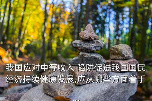 我國應對中等收入 陷阱促進我國國民經(jīng)濟持續(xù)健康發(fā)展,應從哪些方面著手...