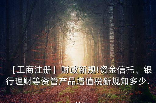 【工商注冊】財政新規(guī)!資金信托、銀行理財?shù)荣Y管產(chǎn)品增值稅新規(guī)知多少...