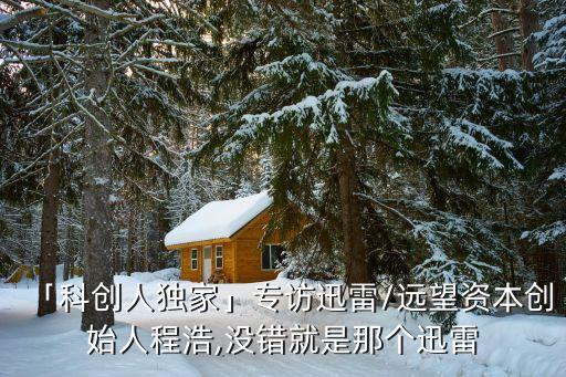 「科創(chuàng)人獨家」專訪迅雷/遠(yuǎn)望資本創(chuàng)始人程浩,沒錯就是那個迅雷