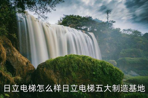 日立電梯怎么樣日立電梯五大制造基地