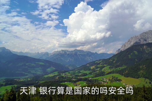  天津 銀行算是國(guó)家的嗎安全嗎