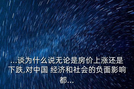 ...談為什么說無論是房價上漲還是下跌,對中國 經(jīng)濟和社會的負(fù)面影響都...