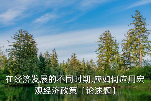 在經(jīng)濟(jì)發(fā)展的不同時期,應(yīng)如何應(yīng)用宏觀經(jīng)濟(jì)政策〔論述題〕