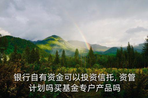  銀行自有資金可以投資信托, 資管 計劃嗎買基金專戶產(chǎn)品嗎