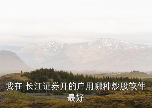 我在 長江證券開的戶用哪種炒股軟件最好
