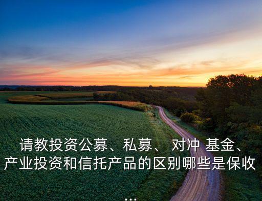 請(qǐng)教投資公募、私募、 對(duì)沖 基金、產(chǎn)業(yè)投資和信托產(chǎn)品的區(qū)別哪些是保收...