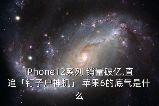 iPhone12系列 銷(xiāo)量破億,直追「釘子戶神機(jī)」 蘋(píng)果6的底氣是什么