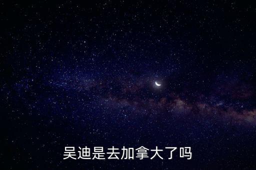 吳迪是去加拿大了嗎