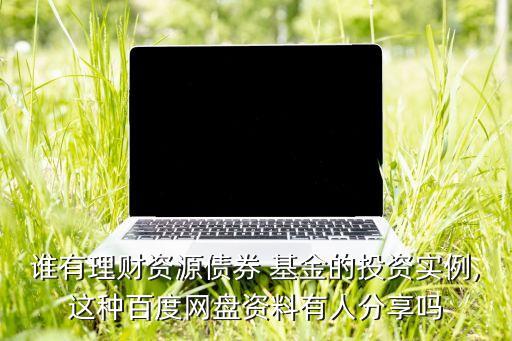 誰有理財(cái)資源債券 基金的投資實(shí)例,這種百度網(wǎng)盤資料有人分享嗎