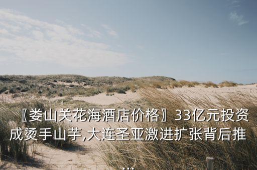 〖婁山關花海酒店價格〗33億元投資成燙手山芋,大連圣亞激進擴張背后推...