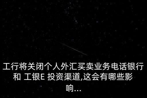 工行將關閉個人外匯買賣業(yè)務電話銀行和 工銀E 投資渠道,這會有哪些影響...