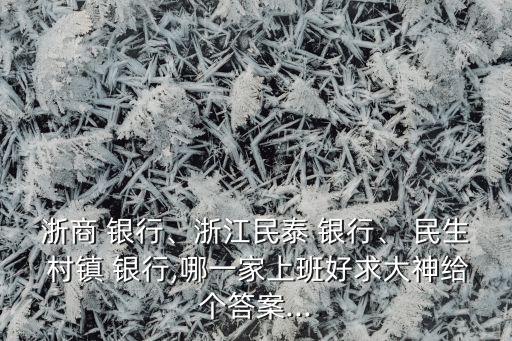 浙商 銀行、浙江民泰 銀行、 民生 村鎮(zhèn) 銀行,哪一家上班好求大神給個答案...