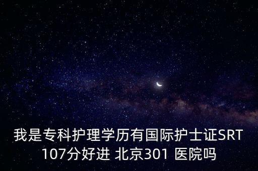 我是?？谱o(hù)理學(xué)歷有國際護(hù)士證SRT107分好進(jìn) 北京301 醫(yī)院嗎
