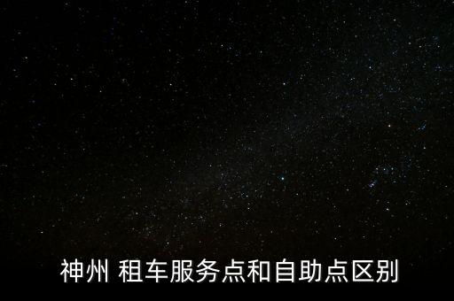  神州 租車(chē)服務(wù)點(diǎn)和自助點(diǎn)區(qū)別