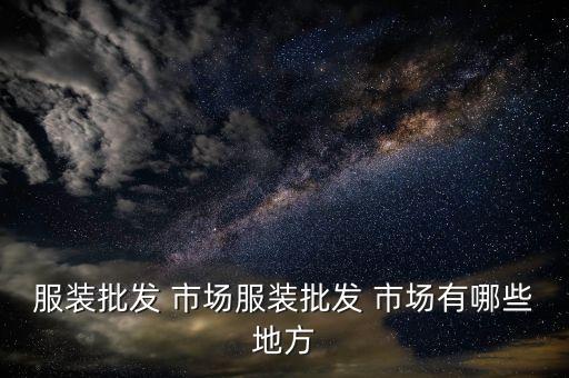 服裝批發(fā) 市場(chǎng)服裝批發(fā) 市場(chǎng)有哪些地方
