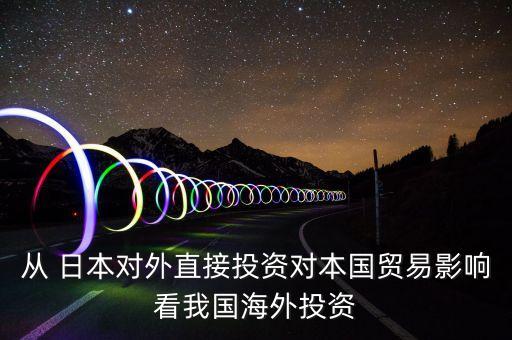 從 日本對(duì)外直接投資對(duì)本國(guó)貿(mào)易影響看我國(guó)海外投資