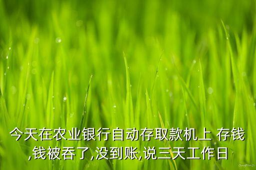 今天在農(nóng)業(yè)銀行自動(dòng)存取款機(jī)上 存錢,錢被吞了,沒到賬,說(shuō)三天工作日