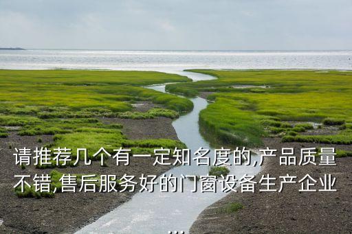 請推薦幾個有一定知名度的,產(chǎn)品質量不錯,售后服務好的門窗設備生產(chǎn)企業(yè)...