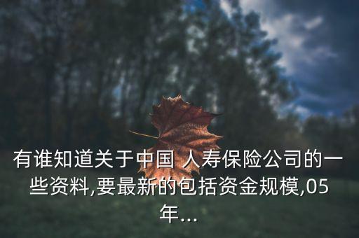 有誰知道關(guān)于中國 人壽保險公司的一些資料,要最新的包括資金規(guī)模,05年...