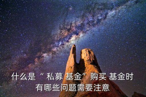 什么是“ 私募 基金”購(gòu)買 基金時(shí)有哪些問(wèn)題需要注意