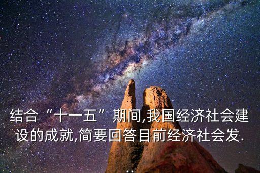 結(jié)合“十一五”期間,我國經(jīng)濟社會建設的成就,簡要回答目前經(jīng)濟社會發(fā)...
