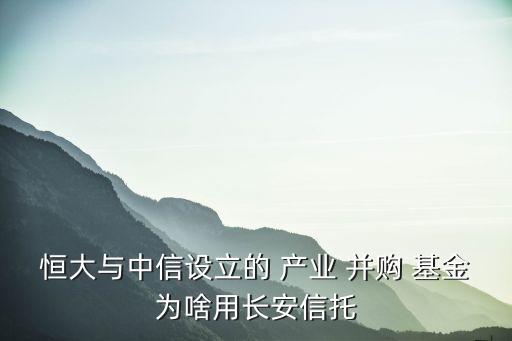 恒大與中信設立的 產(chǎn)業(yè) 并購 基金為啥用長安信托
