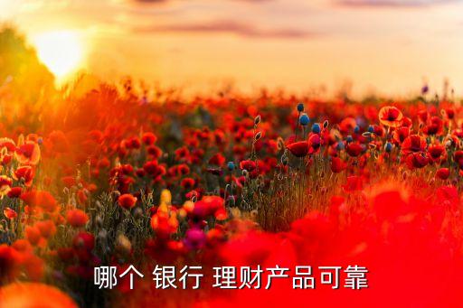 哪個(gè) 銀行 理財(cái)產(chǎn)品可靠