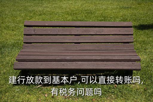 建行放款到基本戶,可以直接轉(zhuǎn)賬嗎,有稅務(wù)問題嗎
