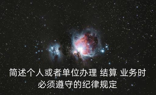 簡述個人或者單位辦理 結(jié)算 業(yè)務(wù)時必須遵守的紀律規(guī)定