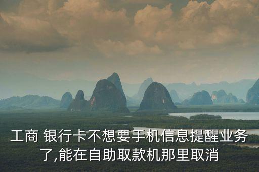 工商 銀行卡不想要手機信息提醒業(yè)務了,能在自助取款機那里取消