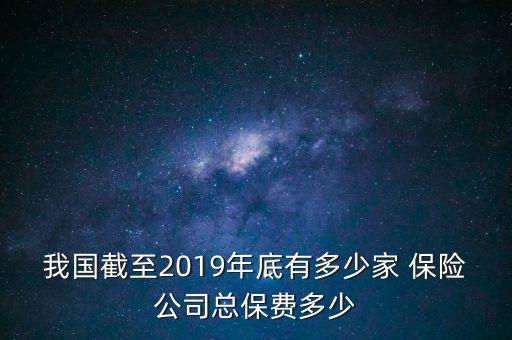 我國截至2019年底有多少家 保險公司總保費(fèi)多少