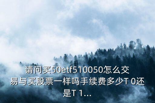 請(qǐng)問買50etf510050怎么交易與買股票一樣嗎手續(xù)費(fèi)多少T 0還是T 1...