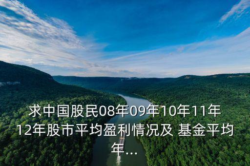 求中國股民08年09年10年11年12年股市平均盈利情況及 基金平均年...