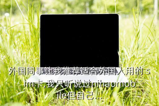 外國(guó)同事讓我推薦適合外國(guó)人用的 sim卡,我只聽說(shuō)過(guò)nihaomobile但自己...