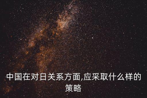 中國在對日關(guān)系方面,應(yīng)采取什么樣的策略