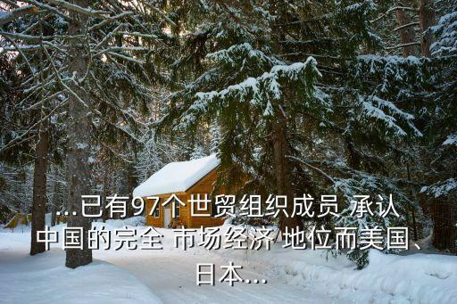 ...已有97個(gè)世貿(mào)組織成員 承認(rèn)中國(guó)的完全 市場(chǎng)經(jīng)濟(jì) 地位而美國(guó)、日本...
