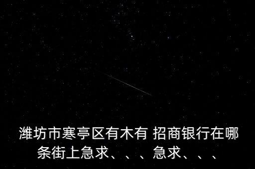  濰坊市寒亭區(qū)有木有 招商銀行在哪條街上急求、、、急求、、、