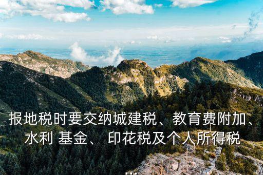 報地稅時要交納城建稅、教育費附加、 水利 基金、 印花稅及個人所得稅...