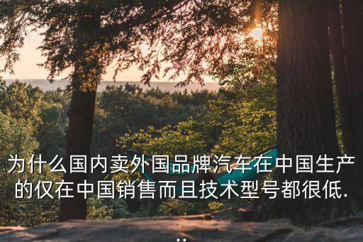為什么國內賣外國品牌汽車在中國生產的僅在中國銷售而且技術型號都很低...