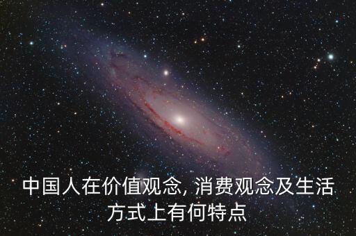 中國人在價值觀念, 消費觀念及生活方式上有何特點