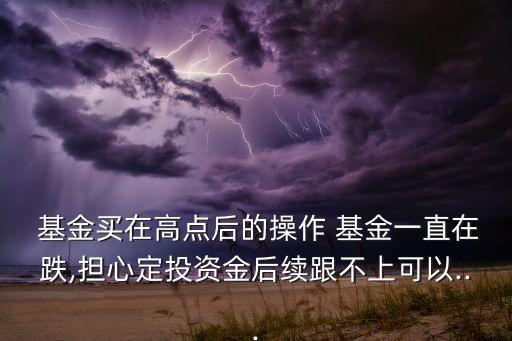  基金買在高點后的操作 基金一直在跌,擔(dān)心定投資金后續(xù)跟不上可以...
