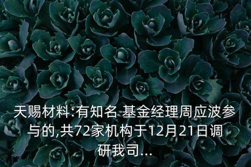 天賜材料:有知名 基金經(jīng)理周應(yīng)波參與的,共72家機(jī)構(gòu)于12月21日調(diào)研我司...