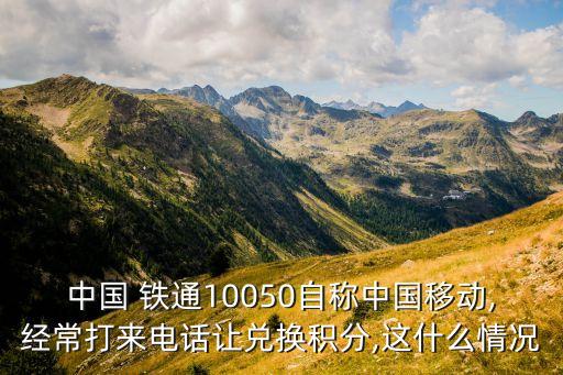 中國(guó) 鐵通10050自稱中國(guó)移動(dòng),經(jīng)常打來(lái)電話讓兌換積分,這什么情況
