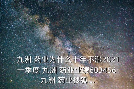  九洲 藥業(yè)為什么十年不漲2021一季度 九洲 藥業(yè)業(yè)績(jī)603456 九洲 藥業(yè)搜狐...